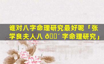 谁对八字命理研究最好呢「张学良夫人八 🌴 字命理研究」